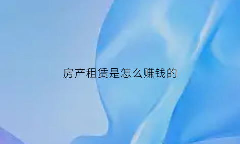 房产租赁是怎么赚钱的(房屋租赁行业怎么做)