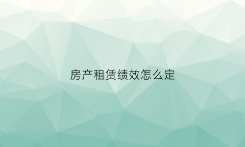 房产租赁绩效怎么定(房屋租赁绩效评价指标)