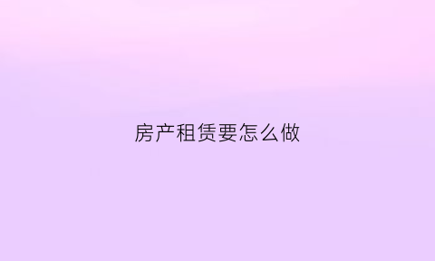 房产租赁要怎么做(房屋租赁工作流程)