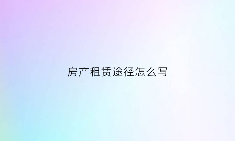 房产租赁途径怎么写(房屋租赁的方式怎么写)