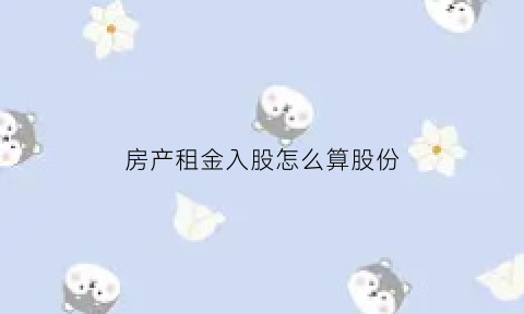 房产租金入股怎么算股份(以房子租金入股怎么做账)