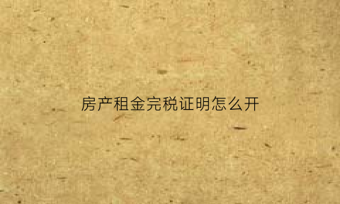 房产租金完税证明怎么开(房产租金完税证明怎么开具)