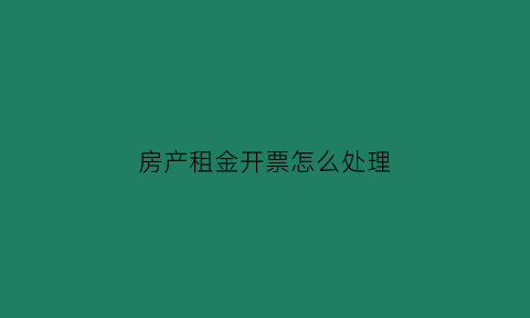 房产租金开票怎么处理(房屋租金开票名称写什么)