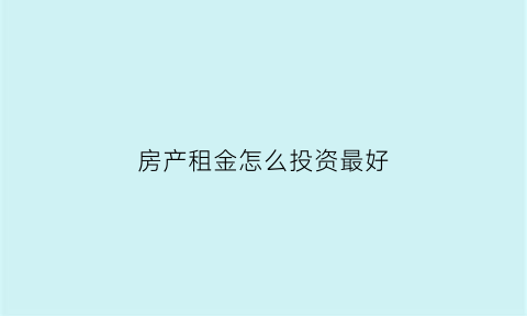 房产租金怎么投资最好(房子出租租金怎么收最好)