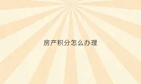 房产积分怎么办理(房产积分怎么查询)
