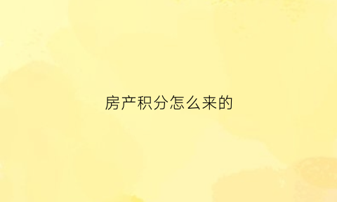 房产积分怎么来的(买房积分怎么来的)