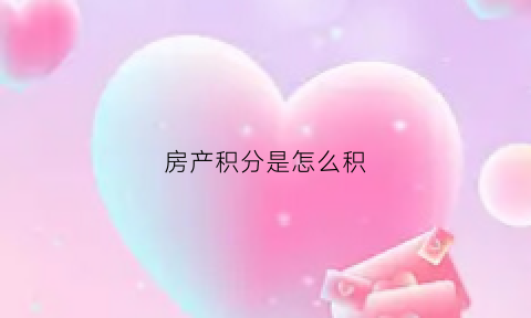房产积分是怎么积(房产积分是怎么积出来的)