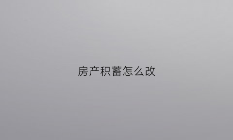 房产积蓄怎么改(房产积蓄怎么改银行卡)