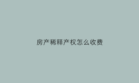 房产稀释产权怎么收费(房产稀释税是什么意思)