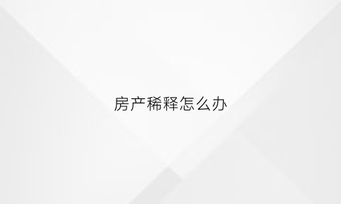 房产稀释怎么办(房产稀释产权)