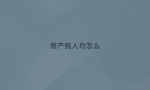 房产税人均怎么(房产税人均怎么算)