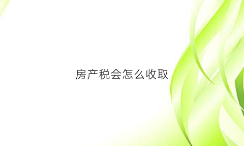 房产税会怎么收取(房产税会怎么征收)