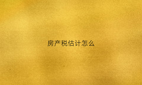 房产税估计怎么(房产税计价如何计算)
