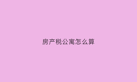 房产税公寓怎么算(房产税公寓怎么收)