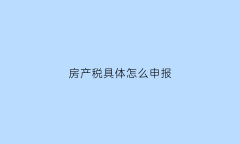 房产税具体怎么申报(房产税怎么申报退税流程)