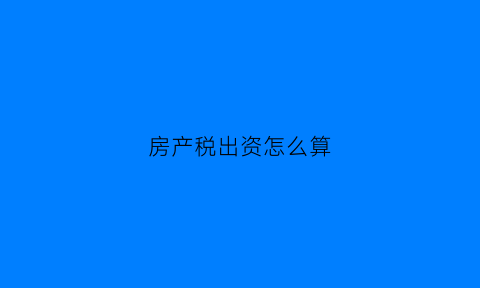 房产税出资怎么算(房产出税是什么意思)