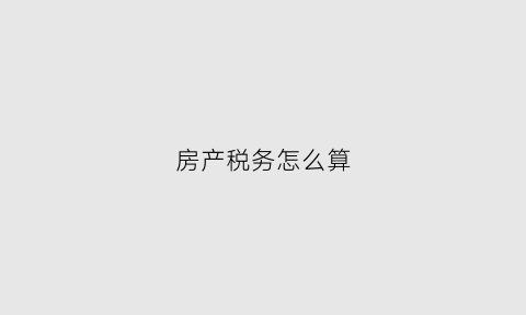 房产税务怎么算(房产税收怎么计算)