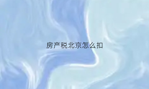 房产税北京怎么扣(房产税北京怎么扣除的)