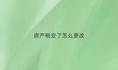 房产税变了怎么更改(房产税变更日期什么意思)