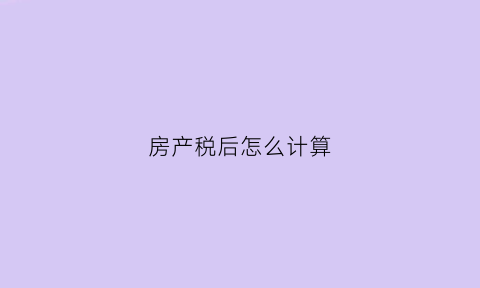 房产税后怎么计算(房产税怎么计算缴纳)