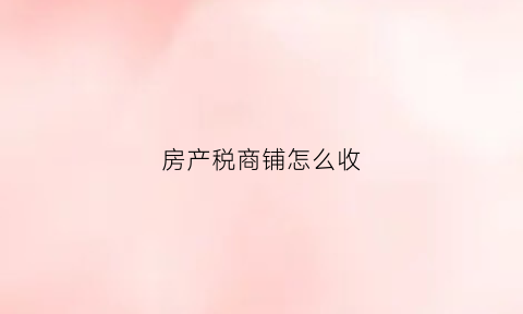 房产税商铺怎么收(房产税商铺收吗)