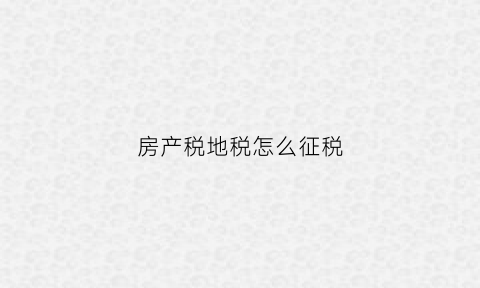 房产税地税怎么征税(房产地税2021新规定)