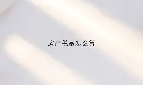 房产税基怎么算(房产税缴纳基数及税率)