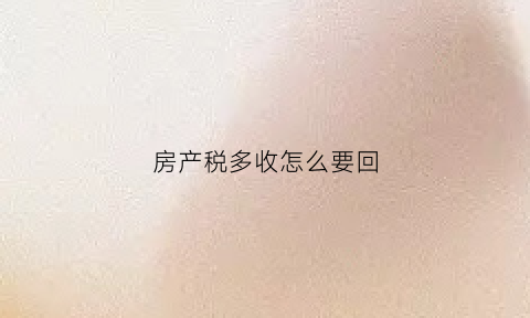 房产税多收怎么要回(交的房产税多交的钱多久能退)