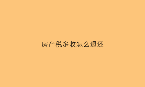 房产税多收怎么退还(房产税多交可以抵税的规定)