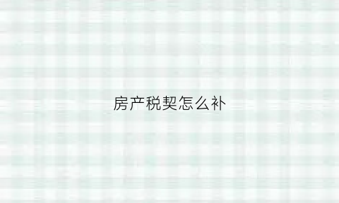 房产税契怎么补(房产证契税丢失怎么办)
