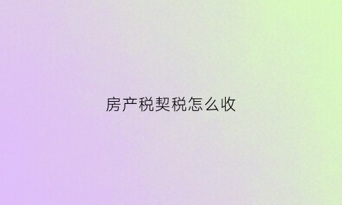 房产税契税怎么收(房产税契税怎么收费的)