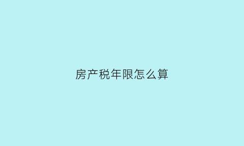 房产税年限怎么算(房产税的计税时间)