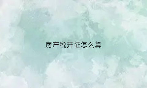 房产税开征怎么算(房产税开征怎么算的)