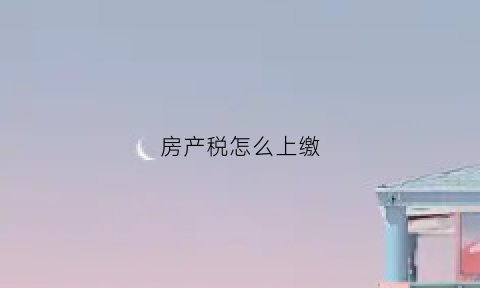 房产税怎么上缴(房产税怎样交法)