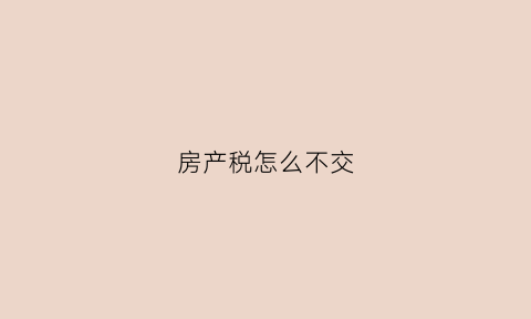房产税怎么不交(房产税没有交要罚款吗)