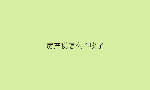 房产税怎么不收了(房产税怎么没动静了)