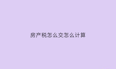 房产税怎么交怎么计算(房产税如何交税率是多少)
