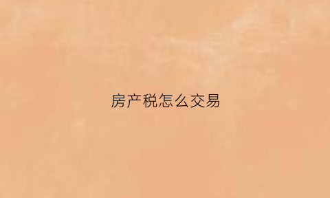 房产税怎么交易(房产税方法)