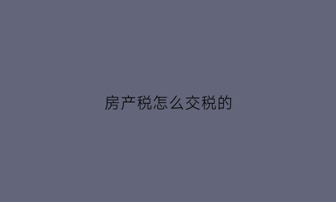 房产税怎么交税的(房产税怎样交税的)