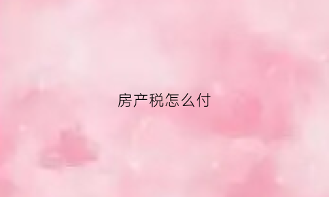 房产税怎么付(房产税如何交)