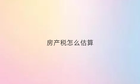 房产税怎么估算(房产税怎么估算出来)