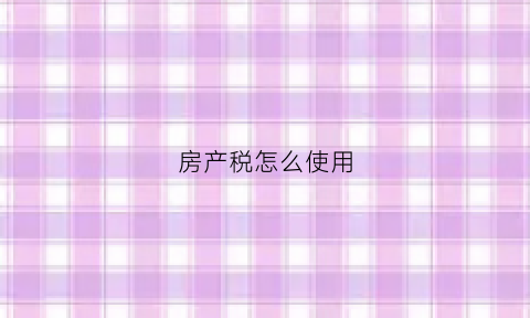 房产税怎么使用(房产税方法)