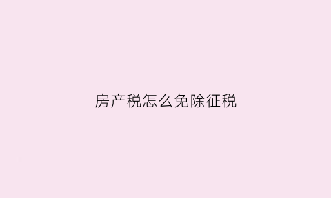 房产税怎么免除征税(房产税费减免政策)