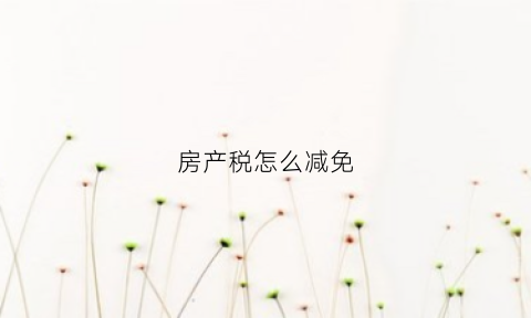 房产税怎么减免(房产税怎么减免征税)