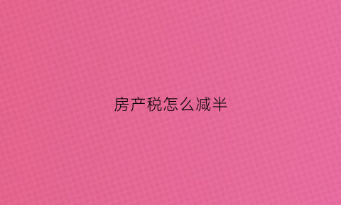 房产税怎么减半(房产税税率减半征收吗)