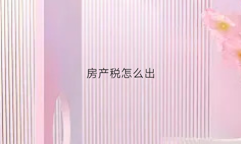 房产税怎么出(房产税如何)