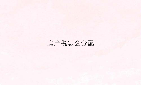 房产税怎么分配(房产税怎么税)