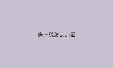 房产税怎么加征(房产税新增房产怎么加)