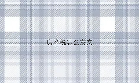 房产税怎么发文(房产税说明)