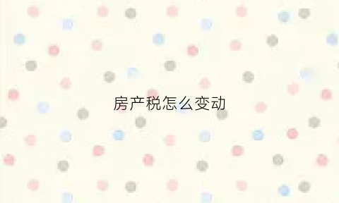 房产税怎么变动(房产税改新政策)